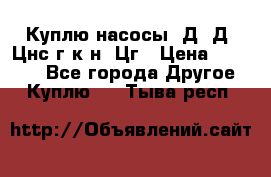 Куплю насосы 1Д, Д, Цнс(г,к,н) Цг › Цена ­ 10 000 - Все города Другое » Куплю   . Тыва респ.